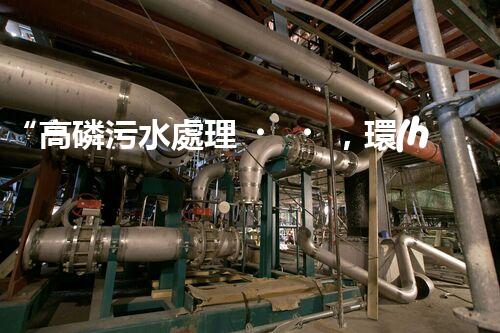“高磷污水處理，環(huán)保先鋒，守護碧水藍天！”